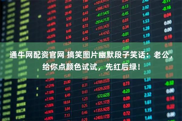 通牛网配资官网 搞笑图片幽默段子笑话：老公，给你点颜色试试，先红后绿！