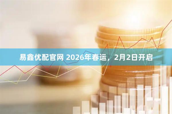 易鑫优配官网 2026年春运，2月2日开启
