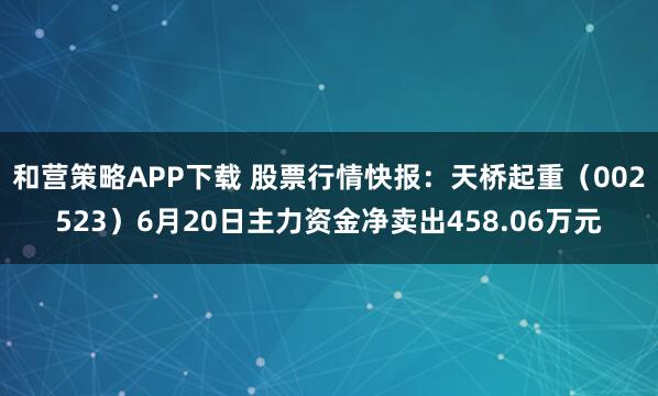 和营策略APP下载 股票行情快报：天桥起重（002523）6月20日主力资金净卖出458.06万元