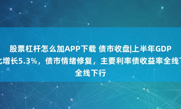 股票杠杆怎么加APP下载 债市收盘|上半年GDP同比增长5.3%，债市情绪修复，主要利率债收益率全线下行