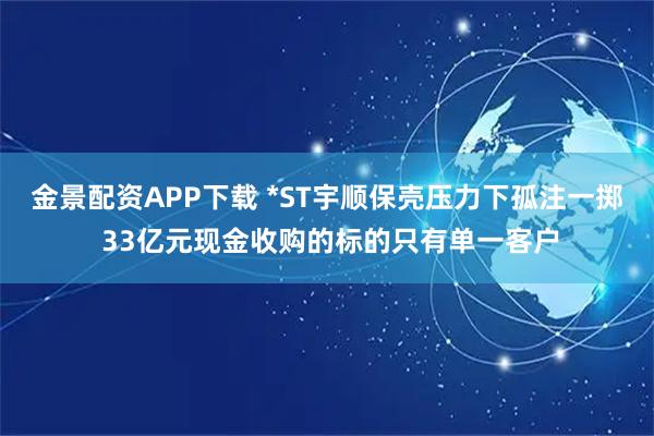 金景配资APP下载 *ST宇顺保壳压力下孤注一掷 33亿元现金收购的标的只有单一客户