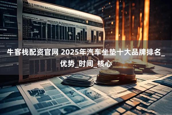 牛客栈配资官网 2025年汽车坐垫十大品牌排名_优势_时间_核心
