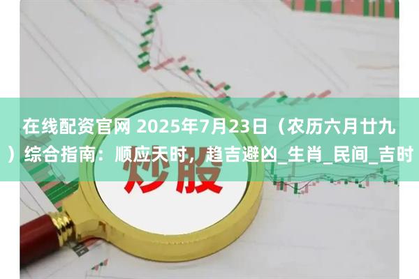 在线配资官网 2025年7月23日（农历六月廿九）综合指南：顺应天时，趋吉避凶_生肖_民间_吉时