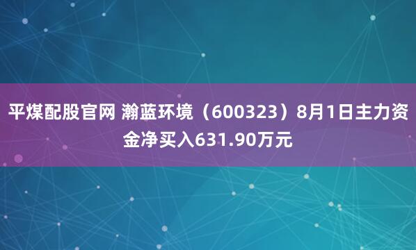 平煤配股官网 瀚蓝环境（600323）8月1日主力资金净买入631.90万元