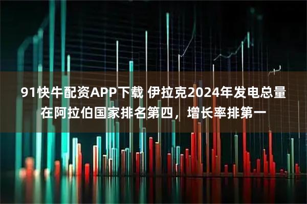 91快牛配资APP下载 伊拉克2024年发电总量在阿拉伯国家排名第四，增长率排第一
