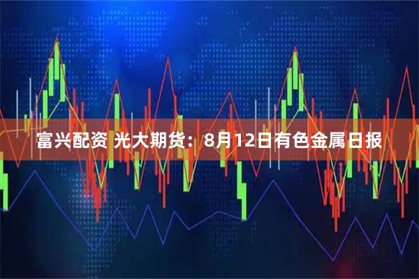富兴配资 光大期货：8月12日有色金属日报