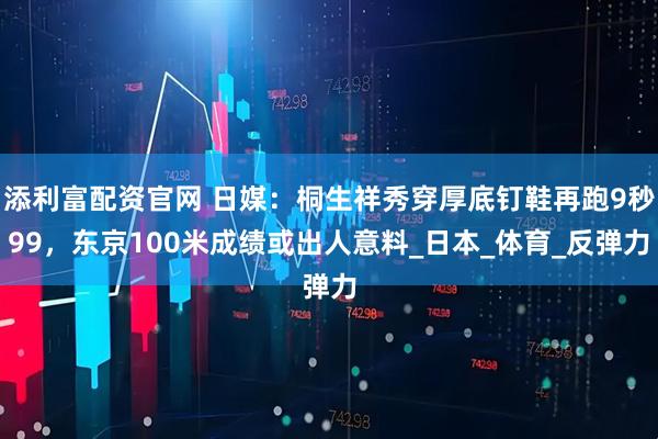 添利富配资官网 日媒：桐生祥秀穿厚底钉鞋再跑9秒99，东京100米成绩或出人意料_日本_体育_反弹力