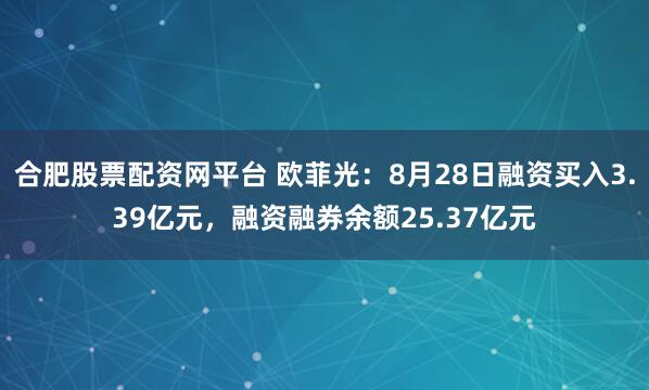 合肥股票配资网平台 欧菲光：8月28日融资买入3.39亿元，融资融券余额25.37亿元