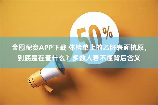 金囤配资APP下载 体检单上的乙肝表面抗原，到底是在查什么？多数人看不懂背后含义
