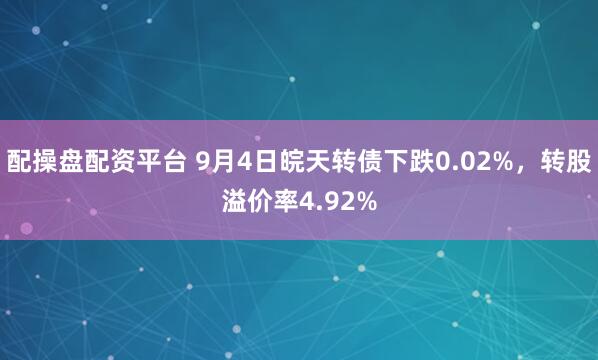 配操盘配资平台 9月4日皖天转债下跌0.02%，转股溢价率4.92%