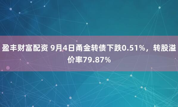 盈丰财富配资 9月4日甬金转债下跌0.51%，转股溢价率79.87%